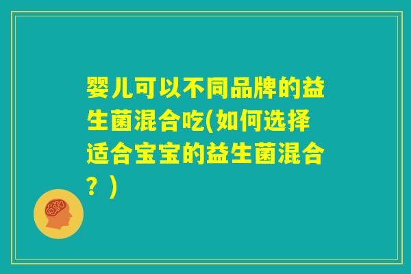 婴儿可以不同品牌的益生菌混合吃(如何选择适合宝宝的益生菌混合？)