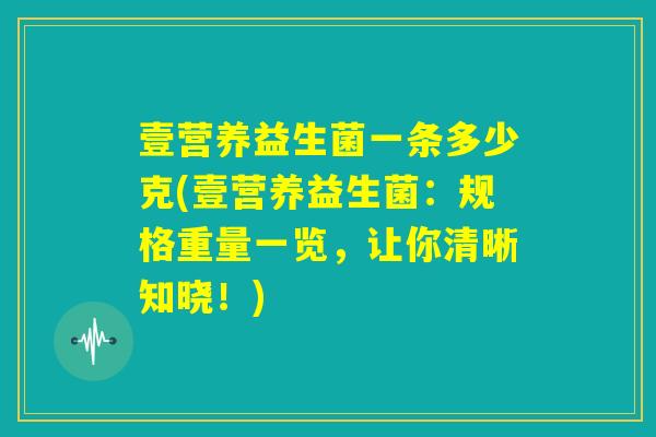 壹营养益生菌一条多少克(壹营养益生菌：规格重量一览，让你清晰知晓！)