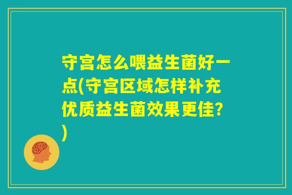 守宫怎么喂益生菌好一点(守宫区域怎样补充优质益生菌效果更佳?) 守宫怎么喂益生菌好一点(守宫区域怎样补充优质益生菌效果更佳?)