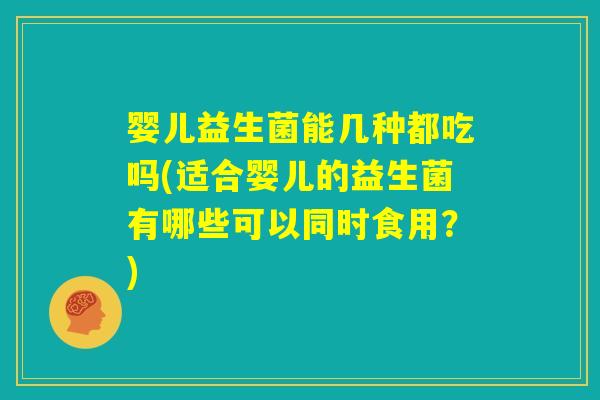 婴儿益生菌能几种都吃吗(适合婴儿的益生菌有哪些可以同时食用?) 婴儿益生菌能几种都吃吗(适合婴儿的益生菌有哪些可以同时食用?)
