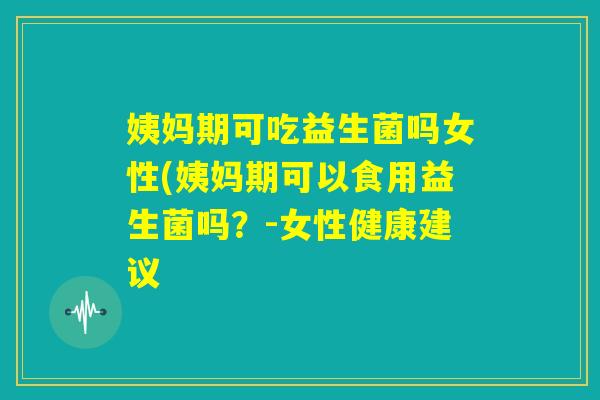 姨妈期可吃益生菌吗女性(姨妈期可以食用益生菌吗?-女性健康建议 姨妈期可吃益生菌吗女性(姨妈期可以食用益生菌吗?-女性健康建议