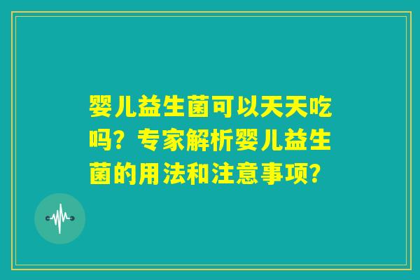 婴儿益生菌可以天天吃吗？专家解析婴儿益生菌的用法和注意事项？