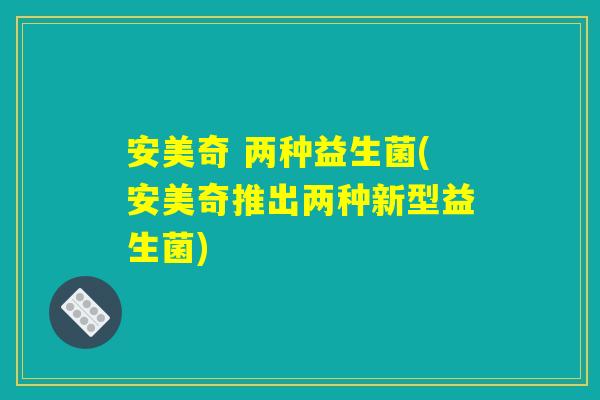 安美奇 两种益生菌(安美奇推出两种新型益生菌) 安美奇 两种益生菌(安美奇推出两种新型益生菌)