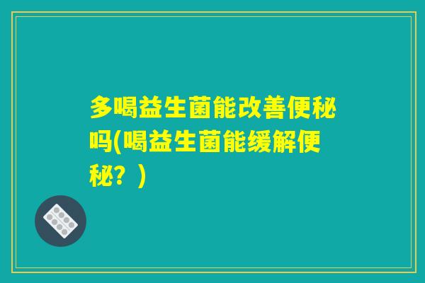 多喝益生菌能改善便秘吗(喝益生菌能缓解便秘?) 多喝益生菌能改善便秘吗(喝益生菌能缓解便秘?)