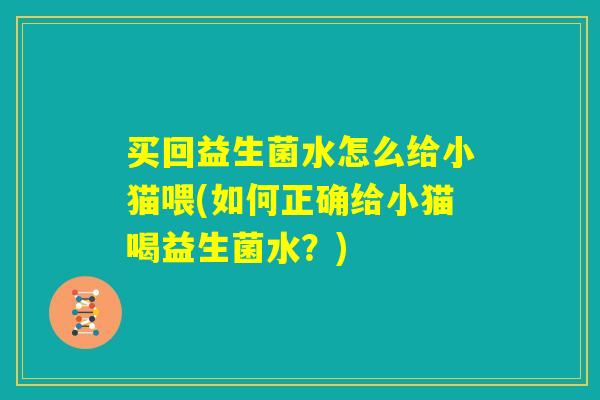 买回益生菌水怎么给小猫喂(如何正确给小猫喝益生菌水?) 买回益生菌水怎么给小猫喂(如何正确给小猫喝益生菌水?)