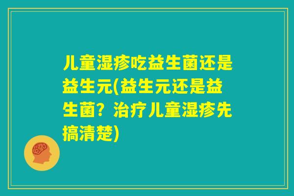 儿童湿疹吃益生菌还是益生元(益生元还是益生菌？治疗儿童湿疹先搞清楚)