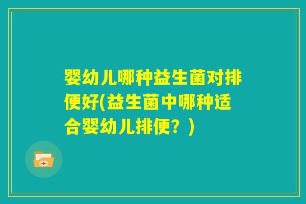 婴幼儿哪种益生菌对排便好(益生菌中哪种适合婴幼儿排便？)