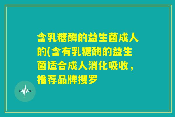 含乳糖酶的益生菌成人的(含有乳糖酶的益生菌适合成人消化吸收,推荐品牌搜罗 含乳糖酶的益生菌成人的(含有乳糖酶的益生菌适合成人消化吸收,推荐品牌搜罗
