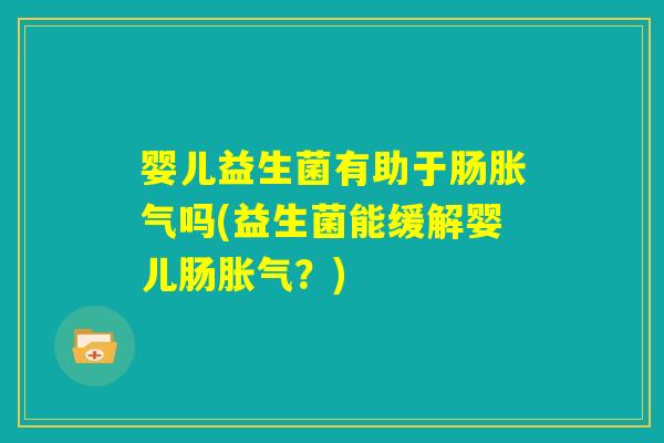 婴儿益生菌有助于肠胀气吗(益生菌能缓解婴儿肠胀气?) 婴儿益生菌有助于肠胀气吗(益生菌能缓解婴儿肠胀气?)