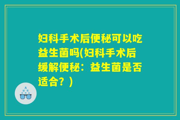 妇科手术后便秘可以吃益生菌吗(妇科手术后缓解便秘：益生菌是否适合？)
