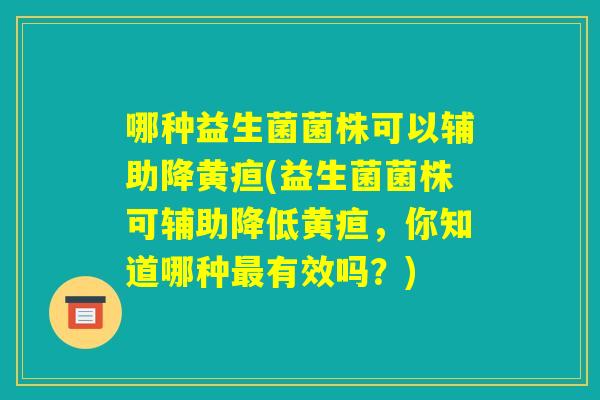 哪种益生菌菌株可以辅助降黄疸(益生菌菌株可辅助降低黄疸,你知道哪种最有效吗?) 哪种益生菌菌株可以辅助降黄疸(益生菌菌株可辅助降低黄疸,你知道哪种最有效吗?)