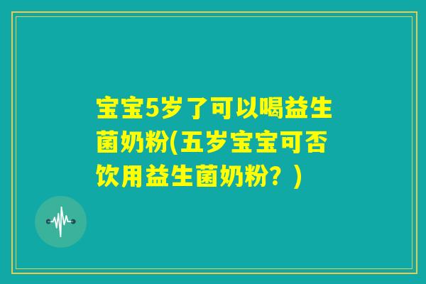 宝宝5岁了可以喝益生菌奶粉(五岁宝宝可否饮用益生菌奶粉？)