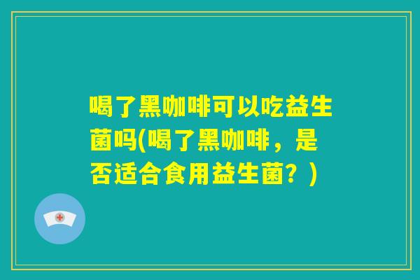 喝了黑咖啡可以吃益生菌吗(喝了黑咖啡,是否适合食用益生菌?) 喝了黑咖啡可以吃益生菌吗(喝了黑咖啡,是否适合食用益生菌?)