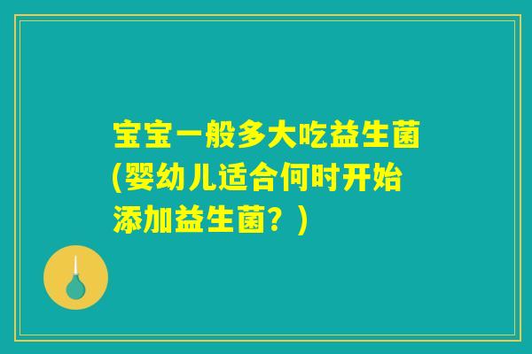 宝宝一般多大吃益生菌(婴幼儿适合何时开始添加益生菌?) 宝宝一般多大吃益生菌(婴幼儿适合何时开始添加益生菌?)