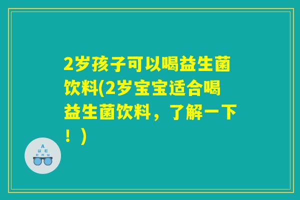 2岁孩子可以喝益生菌饮料(2岁宝宝适合喝益生菌饮料,了解一下!) 2岁孩子可以喝益生菌饮料(2岁宝宝适合喝益生菌饮料,了解一下!)