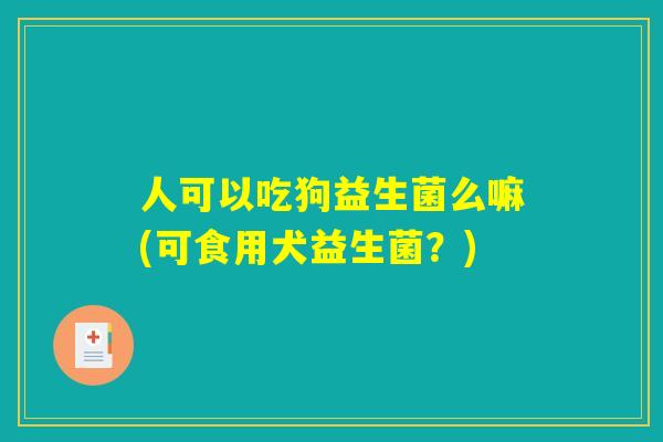 人可以吃狗益生菌么嘛(可食用犬益生菌?) 人可以吃狗益生菌么嘛(可食用犬益生菌?)