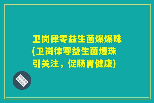 卫岗律零益生菌爆爆珠(卫岗律零益生菌爆珠引关注，促肠胃健康)