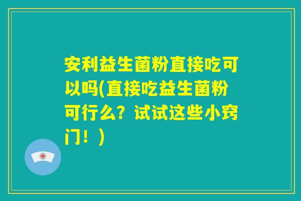 安利益生菌粉直接吃可以吗(直接吃益生菌粉可行么?试试这些小窍门!) 安利益生菌粉直接吃可以吗(直接吃益生菌粉可行么?试试这些小窍门!)