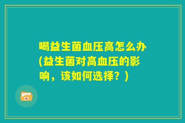 喝益生菌血压高怎么办(益生菌对高血压的影响,该如何选择?) 喝益生菌血压高怎么办(益生菌对高血压的影响,该如何选择?)