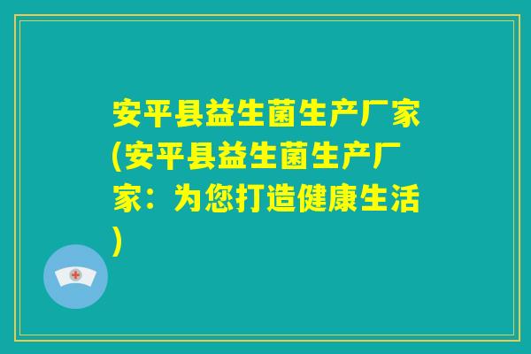 安平县益生菌生产厂家(安平县益生菌生产厂家：为您打造健康生活)