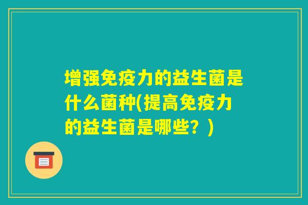 增强免疫力的益生菌是什么菌种(提高免疫力的益生菌是哪些？)