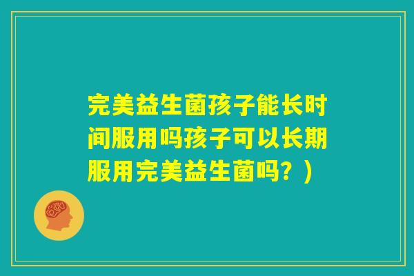 完美益生菌孩子能长时间服用吗孩子可以长期服用完美益生菌吗？)