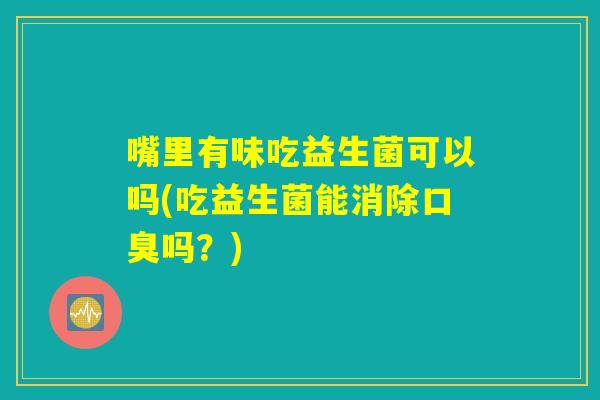 嘴里有味吃益生菌可以吗(吃益生菌能消除口臭吗？)