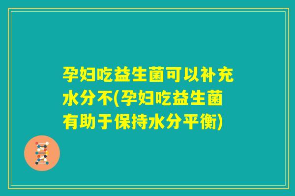 孕妇吃益生菌可以补充水分不(孕妇吃益生菌有助于保持水分平衡)