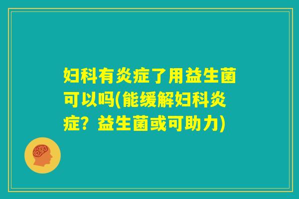 妇科有炎症了用益生菌可以吗(能缓解妇科炎症？益生菌或可助力)