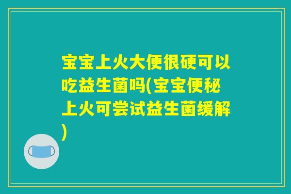 宝宝上火大便很硬可以吃益生菌吗(宝宝便秘上火可尝试益生菌缓解)