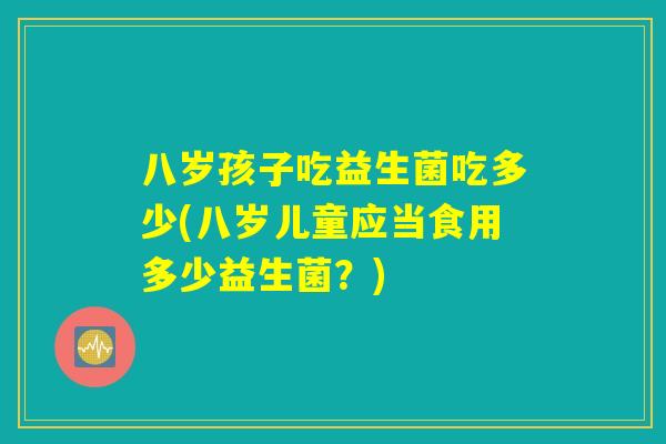 八岁孩子吃益生菌吃多少(八岁儿童应当食用多少益生菌？)