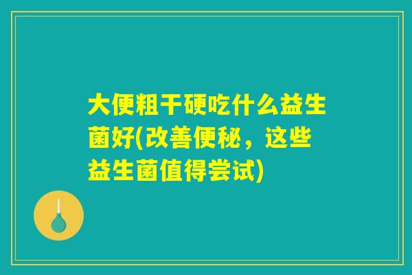 大便粗干硬吃什么益生菌好(改善便秘,这些益生菌值得尝试) 大便粗干硬吃什么益生菌好(改善便秘,这些益生菌值得尝试)