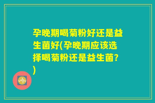 孕晚期喝菊粉好还是益生菌好(孕晚期应该选择喝菊粉还是益生菌？)
