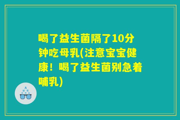 喝了益生菌隔了10分钟吃母乳(注意宝宝健康!喝了益生菌别急着哺乳) 喝了益生菌隔了10分钟吃母乳(注意宝宝健康!喝了益生菌别急着哺乳)