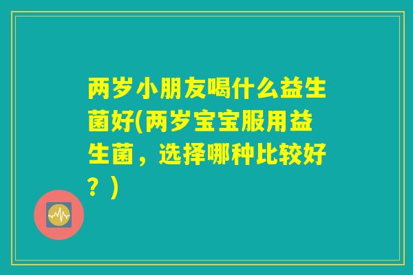 两岁小朋友喝什么益生菌好(两岁宝宝服用益生菌,选择哪种比较好?) 两岁小朋友喝什么益生菌好(两岁宝宝服用益生菌,选择哪种比较好?)