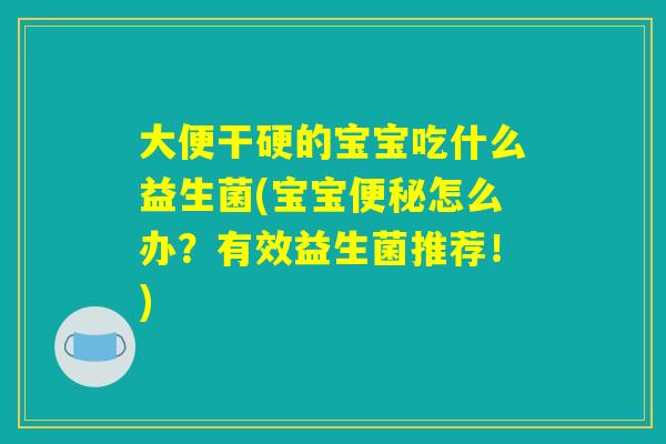 大便干硬的宝宝吃什么益生菌(宝宝便秘怎么办？有效益生菌推荐！)