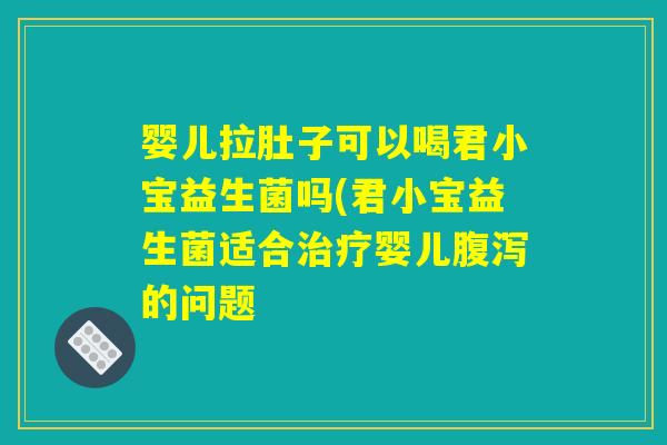 婴儿拉肚子可以喝君小宝益生菌吗(君小宝益生菌适合治疗婴儿腹泻的问题