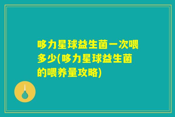 哆力星球益生菌一次喂多少(哆力星球益生菌的喂养量攻略) 哆力星球益生菌一次喂多少(哆力星球益生菌的喂养量攻略)