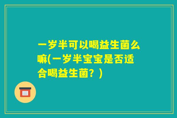 一岁半可以喝益生菌么嘛(一岁半宝宝是否适合喝益生菌?) 一岁半可以喝益生菌么嘛(一岁半宝宝是否适合喝益生菌?)