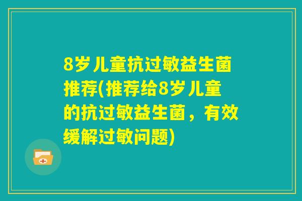 8岁儿童抗过敏益生菌推荐(推荐给8岁儿童的抗过敏益生菌,有效缓解过敏问题) 8岁儿童抗过敏益生菌推荐(推荐给8岁儿童的抗过敏益生菌,有效缓解过敏问题)