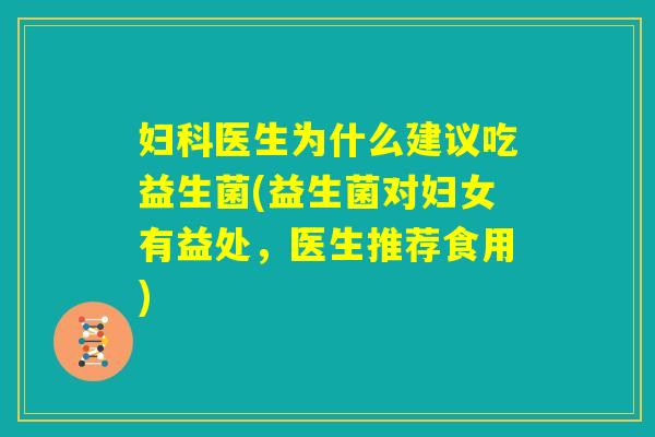 妇科医生为什么建议吃益生菌(益生菌对妇女有益处,医生推荐食用) 妇科医生为什么建议吃益生菌(益生菌对妇女有益处,医生推荐食用)
