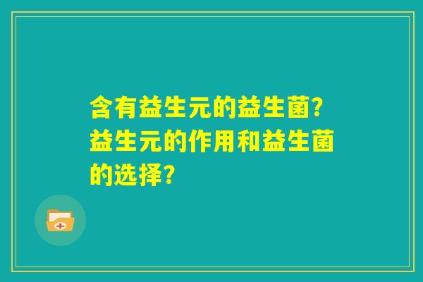 含有益生元的益生菌?益生元的作用和益生菌的选择? 含有益生元的益生菌?益生元的作用和益生菌的选择?