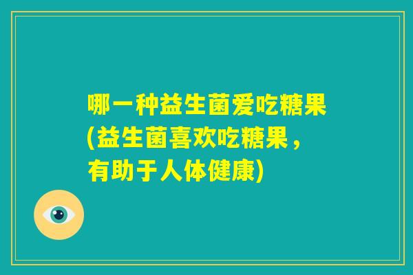 哪一种益生菌爱吃糖果(益生菌喜欢吃糖果,有助于人体健康) 哪一种益生菌爱吃糖果(益生菌喜欢吃糖果,有助于人体健康)