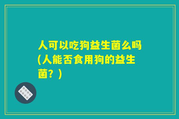 人可以吃狗益生菌么吗(人能否食用狗的益生菌？)