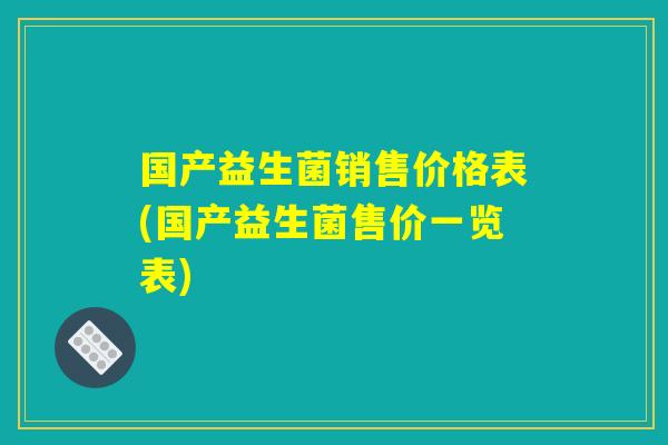 国产益生菌销售价格表(国产益生菌售价一览表)