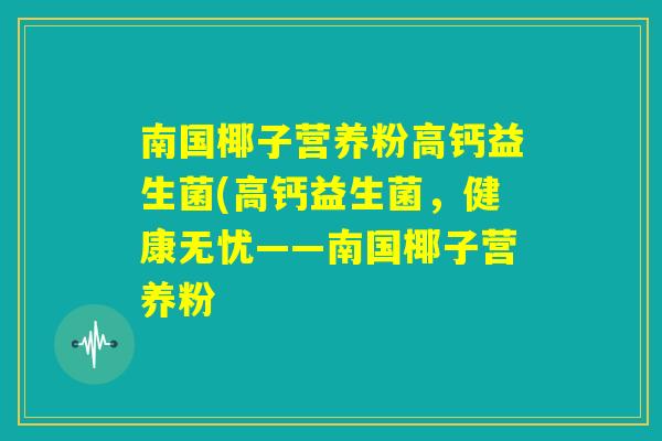 南国椰子营养粉高钙益生菌(高钙益生菌，健康无忧——南国椰子营养粉