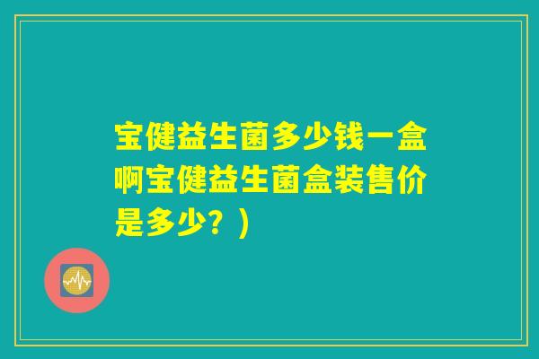 宝健益生菌多少钱一盒啊宝健益生菌盒装售价是多少?) 宝健益生菌多少钱一盒啊宝健益生菌盒装售价是多少?)