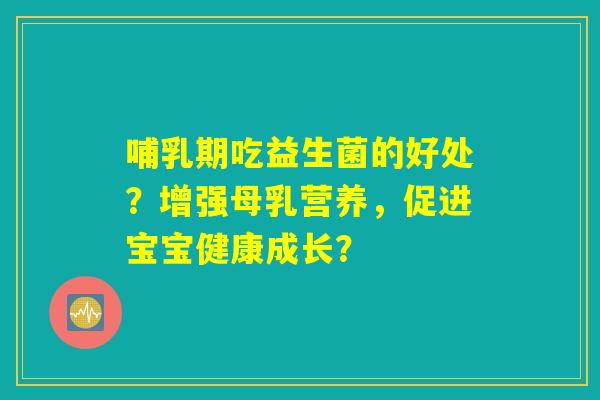 哺乳期吃益生菌的好处?增强母乳营养,促进宝宝健康成长? 哺乳期吃益生菌的好处?增强母乳营养,促进宝宝健康成长?