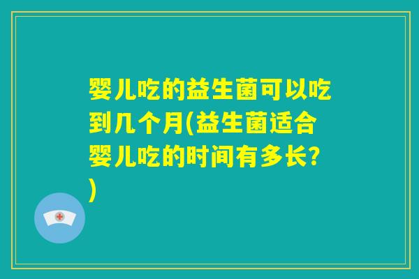 婴儿吃的益生菌可以吃到几个月(益生菌适合婴儿吃的时间有多长?) 婴儿吃的益生菌可以吃到几个月(益生菌适合婴儿吃的时间有多长?)