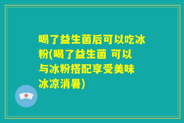 喝了益生菌后可以吃冰粉(喝了益生菌 可以与冰粉搭配享受美味 冰凉消暑) 喝了益生菌后可以吃冰粉(喝了益生菌 可以与冰粉搭配享受美味 冰凉消暑)